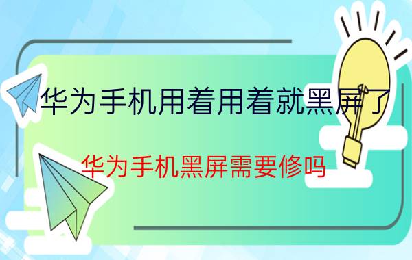 华为手机用着用着就黑屏了 华为手机黑屏需要修吗？